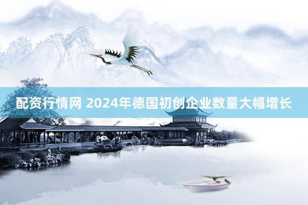 配资行情网 2024年德国初创企业数量大幅增长