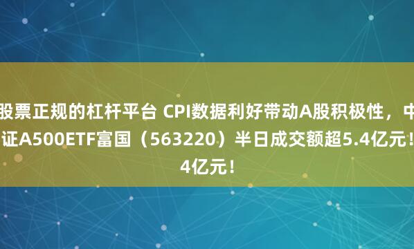 股票正规的杠杆平台 CPI数据利好带动A股积极性，中证A500ETF富国（563220）半日成交额超5.4亿元！