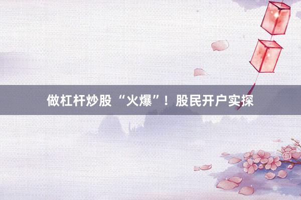 做杠杆炒股 “火爆”！股民开户实探