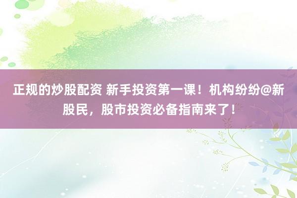 正规的炒股配资 新手投资第一课！机构纷纷@新股民，股市投资必备指南来了！