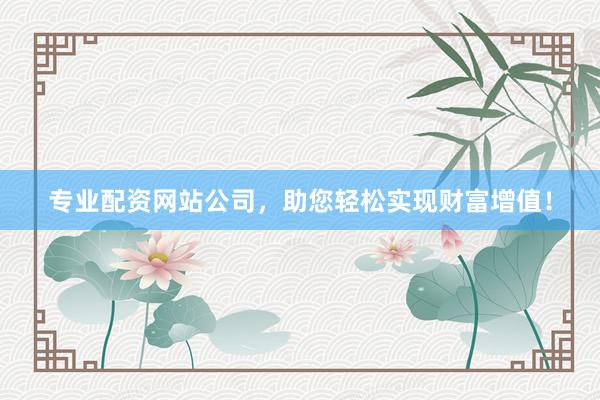 专业配资网站公司，助您轻松实现财富增值！