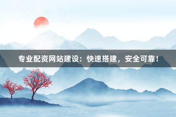 专业配资网站建设：快速搭建，安全可靠！