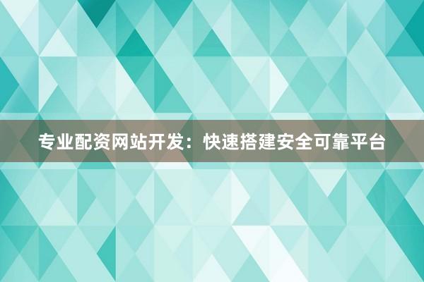 专业配资网站开发：快速搭建安全可靠平台