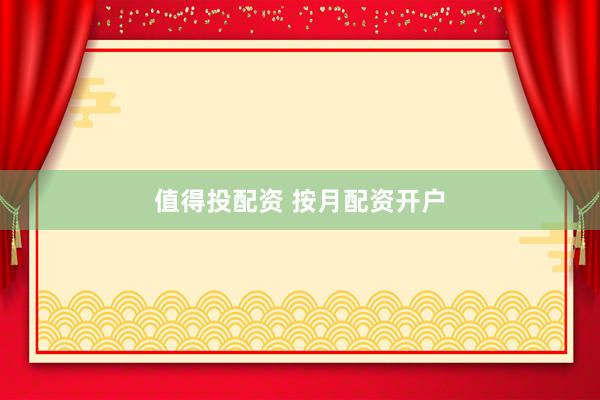 值得投配资 按月配资开户