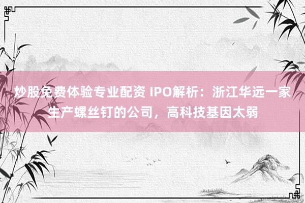 炒股免费体验专业配资 IPO解析：浙江华远一家生产螺丝钉的公司，高科技基因太弱