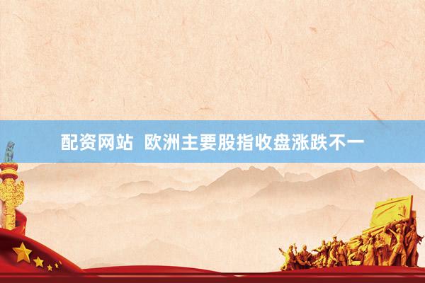 配资网站  欧洲主要股指收盘涨跌不一