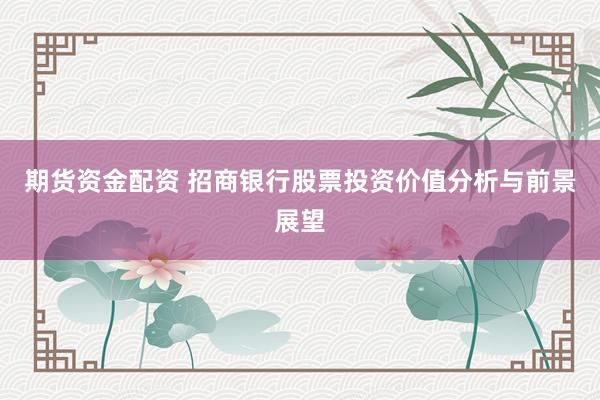 期货资金配资 招商银行股票投资价值分析与前景展望