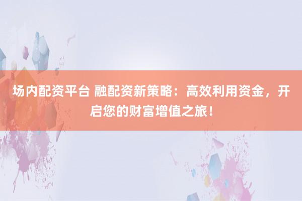 场内配资平台 融配资新策略：高效利用资金，开启您的财富增值之旅！