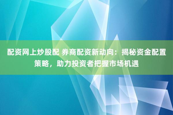 配资网上炒股配 券商配资新动向：揭秘资金配置策略，助力投资者把握市场机遇