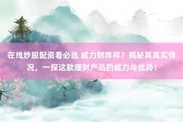 在线炒股配资看必选 威力财咋样？揭秘其真实情况，一探这款理财产品的威力与优势！