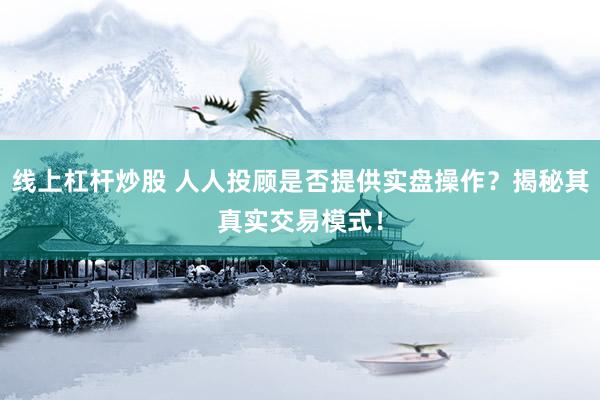 线上杠杆炒股 人人投顾是否提供实盘操作？揭秘其真实交易模式！
