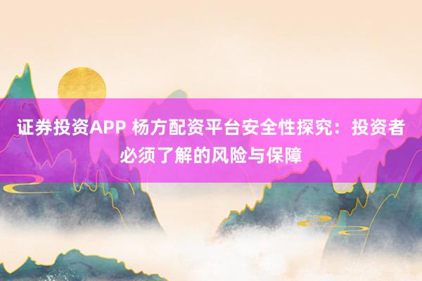 证券投资APP 杨方配资平台安全性探究：投资者必须了解的风险与保障