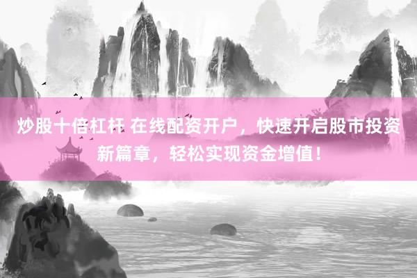 炒股十倍杠杆 在线配资开户，快速开启股市投资新篇章，轻松实现资金增值！
