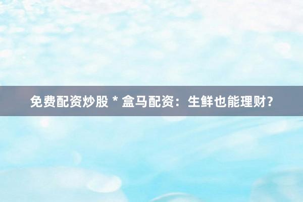 免费配资炒股 * 盒马配资：生鲜也能理财？