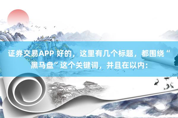 证券交易APP 好的，这里有几个标题，都围绕“黑马盘”这个关键词，并且在以内：