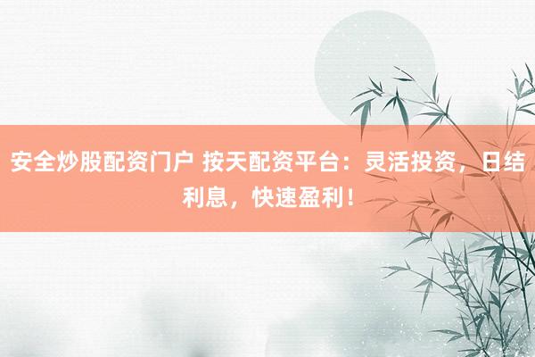 安全炒股配资门户 按天配资平台：灵活投资，日结利息，快速盈利！