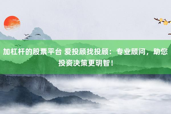 加杠杆的股票平台 爱投顾找投顾：专业顾问，助您投资决策更明智！