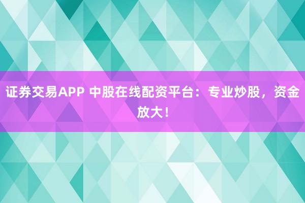 证券交易APP 中股在线配资平台：专业炒股，资金放大！
