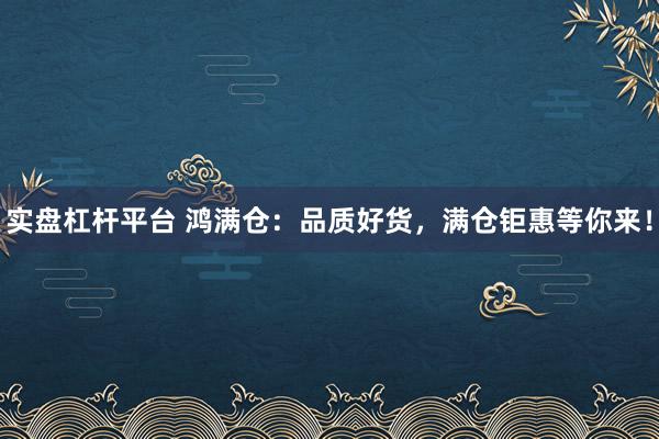 实盘杠杆平台 鸿满仓：品质好货，满仓钜惠等你来！