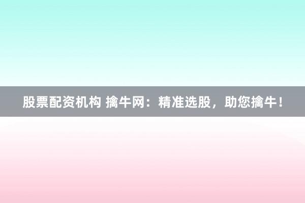 股票配资机构 擒牛网：精准选股，助您擒牛！