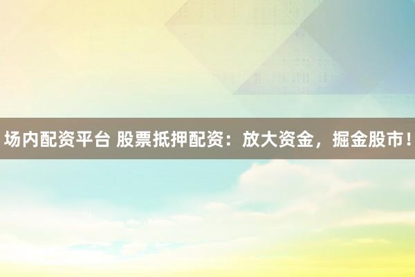 场内配资平台 股票抵押配资：放大资金，掘金股市！
