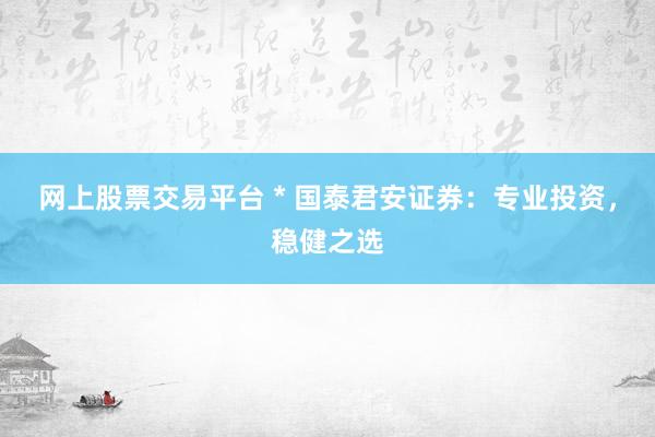 网上股票交易平台 * 国泰君安证券：专业投资，稳健之选