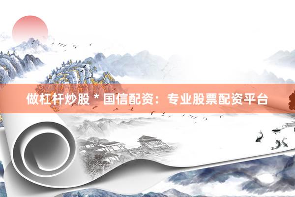 做杠杆炒股 * 国信配资：专业股票配资平台