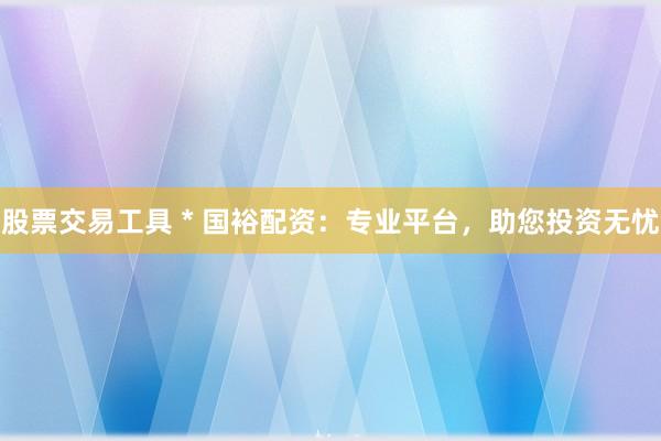 股票交易工具 * 国裕配资：专业平台，助您投资无忧