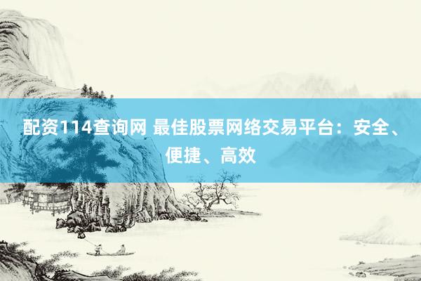 配资114查询网 最佳股票网络交易平台：安全、便捷、高效
