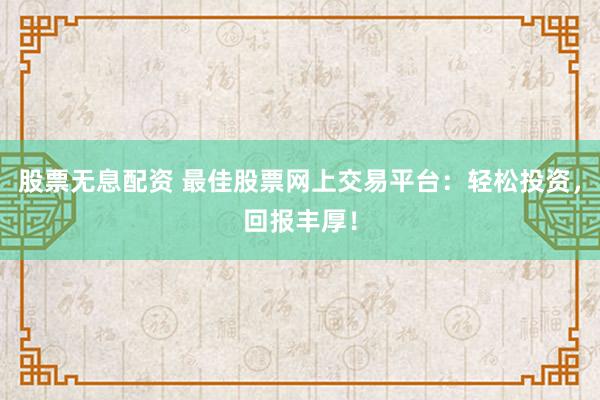 股票无息配资 最佳股票网上交易平台：轻松投资，回报丰厚！