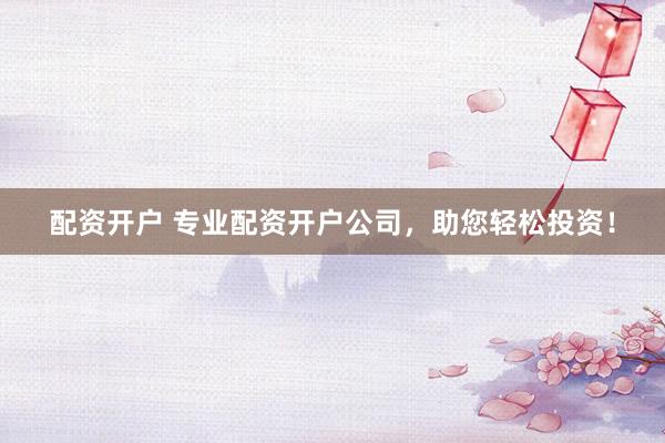 配资开户 专业配资开户公司，助您轻松投资！