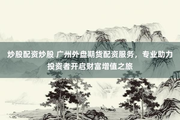 炒股配资炒股 广州外盘期货配资服务，专业助力投资者开启财富增值之旅
