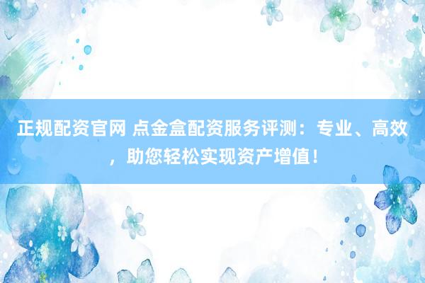 正规配资官网 点金盒配资服务评测：专业、高效，助您轻松实现资产增值！