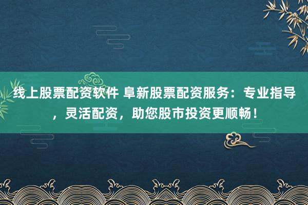 线上股票配资软件 阜新股票配资服务：专业指导，灵活配资，助您股市投资更顺畅！