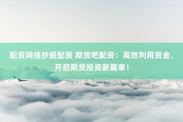 配资网络炒股配资 期货吧配资：高效利用资金，开启期货投资新篇章！