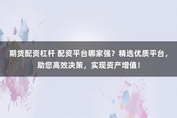 期货配资杠杆 配资平台哪家强？精选优质平台，助您高效决策，实现资产增值！