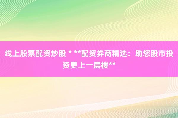 线上股票配资炒股 * **配资券商精选：助您股市投资更上一层楼**
