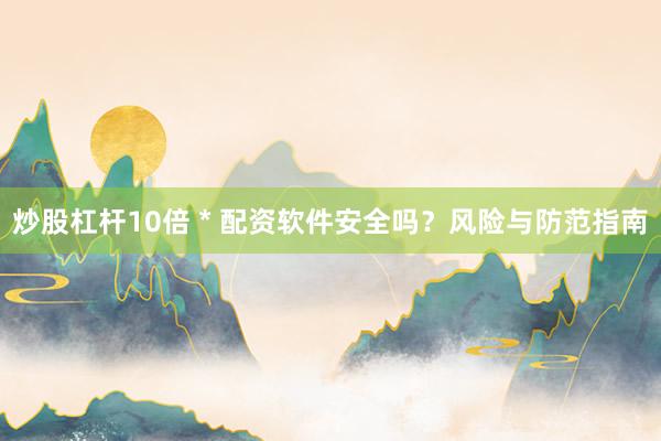 炒股杠杆10倍 * 配资软件安全吗？风险与防范指南