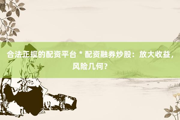 合法正规的配资平台 * 配资融券炒股：放大收益，风险几何？