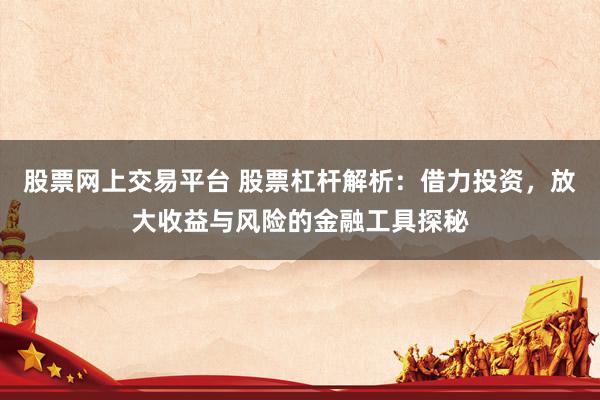 股票网上交易平台 股票杠杆解析：借力投资，放大收益与风险的金融工具探秘