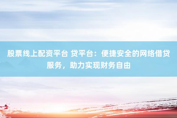 股票线上配资平台 贷平台：便捷安全的网络借贷服务，助力实现财务自由