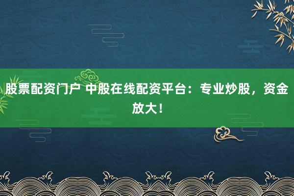 股票配资门户 中股在线配资平台：专业炒股，资金放大！