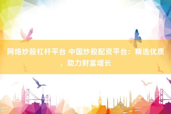 网络炒股杠杆平台 中国炒股配资平台：精选优质，助力财富增长
