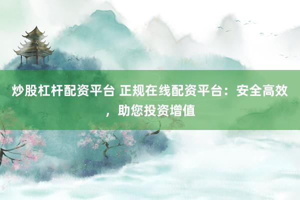 炒股杠杆配资平台 正规在线配资平台：安全高效，助您投资增值