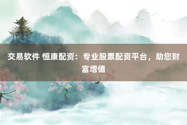 交易软件 恒康配资：专业股票配资平台，助您财富增值