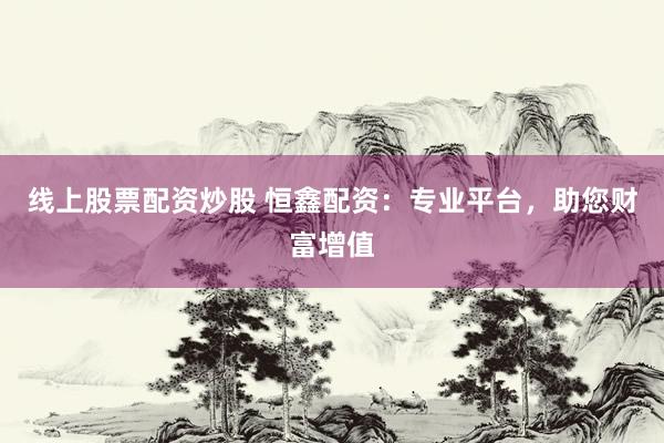 线上股票配资炒股 恒鑫配资：专业平台，助您财富增值