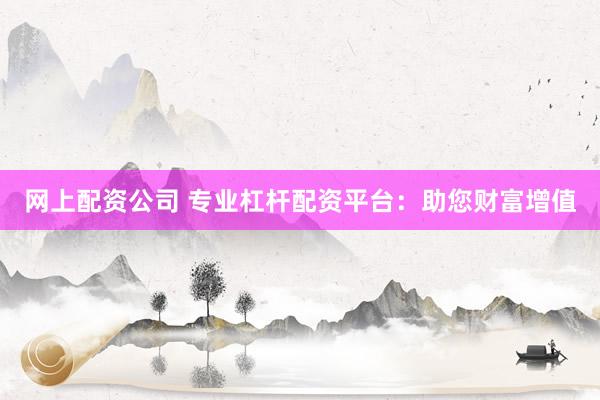网上配资公司 专业杠杆配资平台：助您财富增值