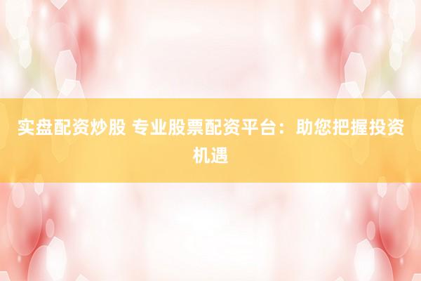 实盘配资炒股 专业股票配资平台：助您把握投资机遇