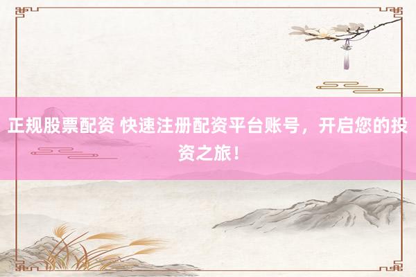 正规股票配资 快速注册配资平台账号，开启您的投资之旅！