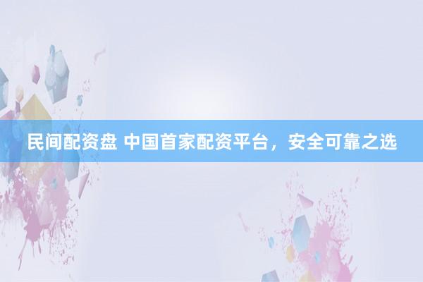 民间配资盘 中国首家配资平台，安全可靠之选